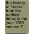 The History of France from the Earliest Times to the Year 1789 Volume 7