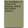 The Humiliation of Christ in Its Physical, Ethical and Official Aspects by Alexander Balmain Bruce