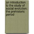 An Introduction to the Study of Social Evolution; The Prehistoric Period