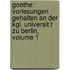 Goethe: Vorlesungen Gehalten An Der Kgl. Universit T Zu Berlin, Volume 1