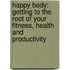 Happy Body: Getting to the Root of Your Fitness, Health and Productivity