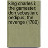 King Charles I; The Gamester; Don Sebastian; Oedipus; The Revenge (1780) by John Dryden