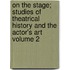 On the Stage; Studies of Theatrical History and the Actor's Art Volume 2