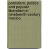 Patriotism, Politics And Popular Liberalism In Nineteenth-Century Mexico by David G. LaFrance