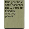 Take Your Best Shot: Essential Tips & Tricks For Shooting Amazing Photos by Miriam Leuchter