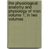 The Physiological Anatomy and Physiology of Man Volume 1; In Two Volumes