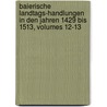 Baierische Landtags-Handlungen in Den Jahren 1429 Bis 1513, Volumes 12-13 door Bavaria (Germany) Landtag