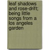 Leaf Shadows And Rose-Drift; Being Little Songs From A Los Angeles Garden by Olive Percival
