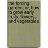 The Forcing Garden; Or, How to Grow Early Fruits, Flowers, and Vegetables by Samuel Wood