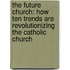 The Future Church: How Ten Trends Are Revolutionizing The Catholic Church