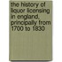 The History Of Liquor Licensing In England, Principally From 1700 To 1830