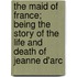 The Maid Of France; Being The Story Of The Life And Death Of Jeanne D'Arc