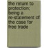 The Return to Protection; Being a Re-Statement of the Case for Free Trade