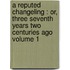 a Reputed Changeling : Or, Three Seventh Years Two Centuries Ago Volume 1