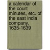 A Calendar Of The Court Minutes, Etc. Of The East India Company, 1635-1639 door East India Company