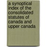A Synoptical Index Of The Consolidated Statutes Of Canada And Upper Canada by John Webster Hancock