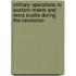 Military Operations in Eastern Maine and Nova Scotia During the Revolution