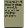 The Morality of China in Africa: The Middle Kingdom and the Dark Continent door Stephen Chan