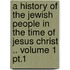 A History Of The Jewish People In The Time Of Jesus Christ .. Volume 1 Pt.1
