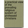 A Practical View of the Prevailing Religious System of Professed Christians door William Wilberforce