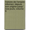 Histoire De L'Empire Ottoman: Depuis Son Origine Jusqu' Nos Jours, Volume 6 door Joseph Hammer-Purgstall