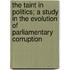 The Taint In Politics; A Study In The Evolution Of Parliamentary Corruption