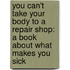 You Can't Take Your Body to a Repair Shop: A Book about What Makes You Sick