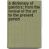 a Dictionary of Painters; from the Revival of the Art to the Present Period