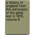 a History of England from the Conclusion of the Great War in 1815, Volume 6