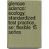 Glencoe Science: Ecology, Standardized Test Practice, Se: Flexible 15 Series