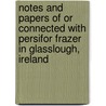 Notes and Papers of or Connected With Persifor Frazer in Glasslough, Ireland by Frazer Persifor 1844-1909