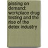 Pissing on Demand: Workplace Drug Testing and the Rise of the Detox Industry