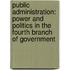 Public Administration: Power and Politics in the Fourth Branch of Government