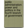 Public Administration: Power and Politics in the Fourth Branch of Government by Michael J. Licari