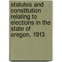 Statutes and Constitution Relating to Elections in the State of Oregon, 1913