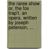 The Raree Show Or, the Fox Trap't. an Opera. Written by Joseph Peterson, ... door Joseph Peterson