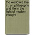 The World We Live In; Or, Philosophy and Life in the Light of Modern Thought