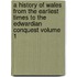 A History of Wales from the Earliest Times to the Edwardian Conquest Volume 1