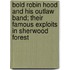 Bold Robin Hood And His Outlaw Band; Their Famous Exploits In Sherwood Forest