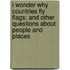 I Wonder Why Countries Fly Flags: And Other Questions about People and Places
