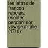 Les Lettres De Francois Rabelais, Escrites Pendant Son Voyage D'Italie (1710) door François Rabelais