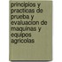 Principios y Practicas de Prueba y Evaluacion de Maquinas y Equipos Agricolas