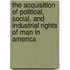 The Acquisition Of Political, Social, And Industrial Rights Of Man In America