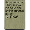 The Creation of Saudi Arabia: Ibn Saud and British Imperial Policy, 1914-1927 door Askar H. Al-Enazy