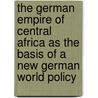 The German Empire of Central Africa as the Basis of a New German World Policy door Zimmermann Emil