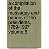 A Compilation of the Messages and Papers of the Presidents, 1789-1907 Volume 6 door United States President