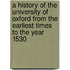 A History of the University of Oxford from the Earliest Times to the Year 1530