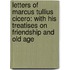 Letters Of Marcus Tullius Cicero: With His Treatises On Friendship And Old Age