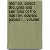 Memoir, Select Thoughts and Sermons of the Late Rev. Edward Payson .. Volume 1 by Edward Payson