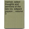 Memoir, Select Thoughts and Sermons of the Late Rev. Edward Payson .. Volume 3 by Edward Payson